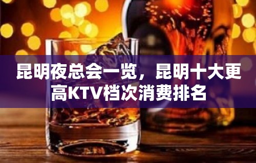 昆明夜总会一览，昆明十大更高KTV档次消费排名