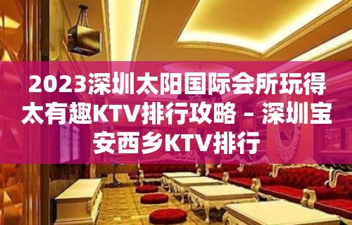 2023深圳太阳国际会所玩得太有趣KTV排行攻略 – 深圳宝安西乡KTV排行