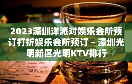 2023深圳洋派对娱乐会所预订打折娱乐会所预订 – 深圳光明新区光明KTV排行