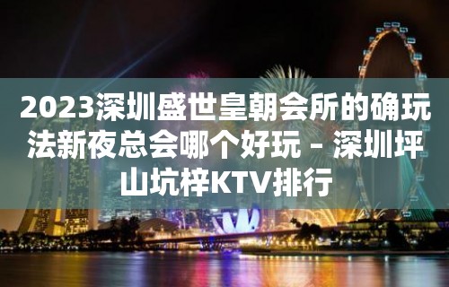 2023深圳盛世皇朝会所的确玩法新夜总会哪个好玩 – 深圳坪山坑梓KTV排行