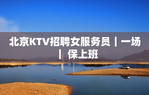 北京KTV招聘女服务员｜一场｜ 保上班