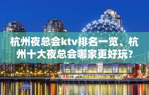 杭州夜总会ktv排名一览、杭州十大夜总会哪家更好玩？