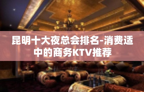 昆明十大夜总会排名-消费适中的商务KTV推荐