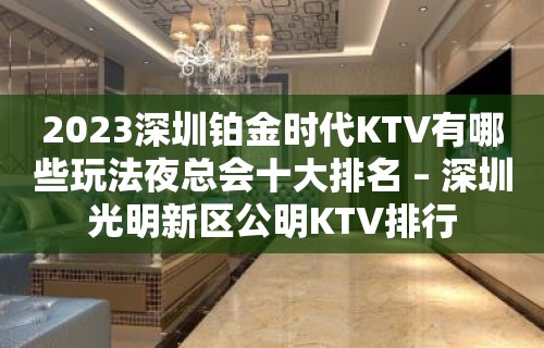 2023深圳铂金时代KTV有哪些玩法夜总会十大排名 – 深圳光明新区公明KTV排行