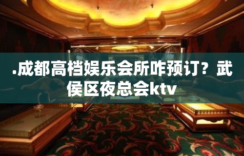 .成都高档娱乐会所咋预订？武侯区夜总会ktv