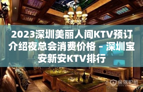 2023深圳美丽人间KTV预订介绍夜总会消费价格 – 深圳宝安新安KTV排行