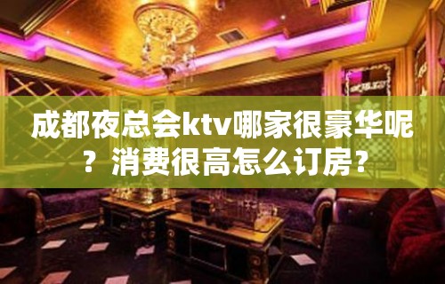 成都夜总会ktv哪家很豪华呢？消费很高怎么订房？