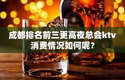 成都排名前三更高夜总会ktv消费情况如何呢？