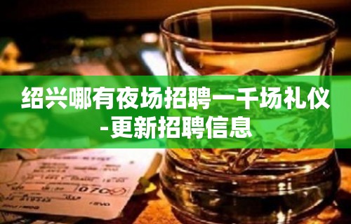 绍兴哪有夜场招聘一千场礼仪-更新招聘信息