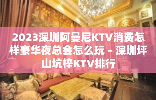 2023深圳阿曼尼KTV消费怎样豪华夜总会怎么玩 – 深圳坪山坑梓KTV排行