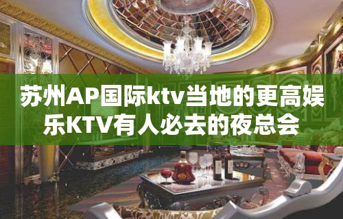 苏州AP国际ktv当地的更高娱乐KTV有人必去的夜总会