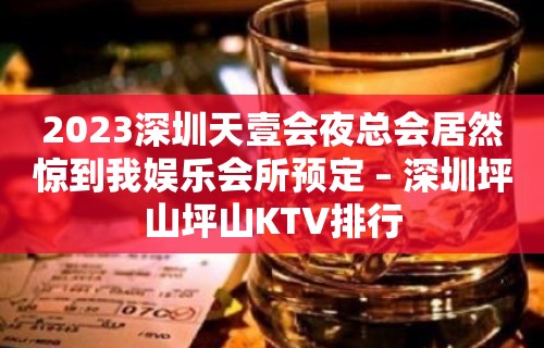 2023深圳天壹会夜总会居然惊到我娱乐会所预定 – 深圳坪山坪山KTV排行