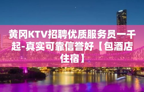 黄冈KTV招聘优质服务员一千起-真实可靠信誉好【包酒店住宿】