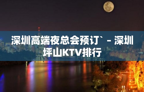 深圳高端夜总会预订` – 深圳坪山KTV排行