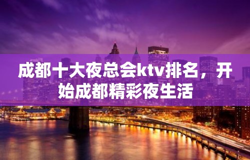 成都十大夜总会ktv排名，开始成都精彩夜生活