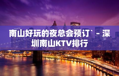 南山好玩的夜总会预订` – 深圳南山KTV排行