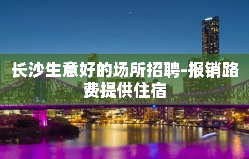 长沙生意好的场所招聘-报销路费提供住宿