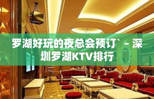 罗湖好玩的夜总会预订` – 深圳罗湖KTV排行