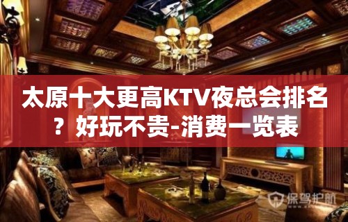 太原十大更高KTV夜总会排名？好玩不贵-消费一览表