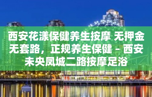 西安花漾保健养生按摩 无押金无套路，正规养生保健 – 西安未央凤城二路按摩足浴