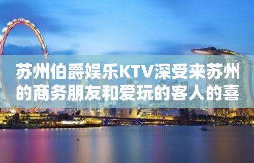 苏州伯爵娱乐KTV深受来苏州的商务朋友和爱玩的客人的喜