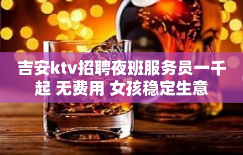 吉安ktv招聘夜班服务员一千起 无费用 女孩稳定生意