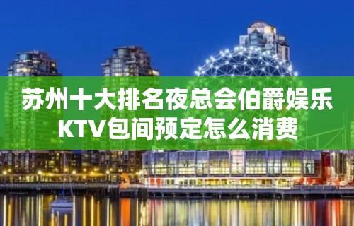 苏州十大排名夜总会伯爵娱乐KTV包间预定怎么消费