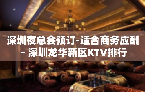 深圳夜总会预订-适合商务应酬 – 深圳龙华新区KTV排行