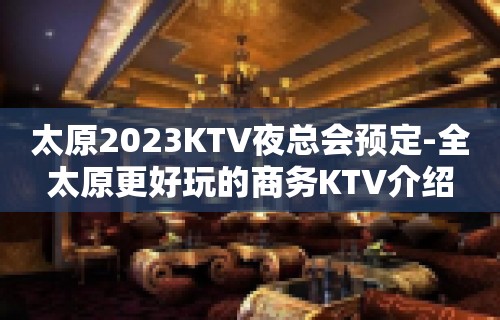 太原2023KTV夜总会预定-全太原更好玩的商务KTV介绍