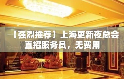 【强烈推荐】上海更新夜总会直招服务员，无费用