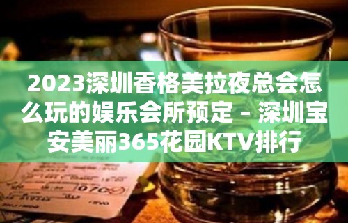 2023深圳香格美拉夜总会怎么玩的娱乐会所预定 – 深圳宝安美丽365花园KTV排行