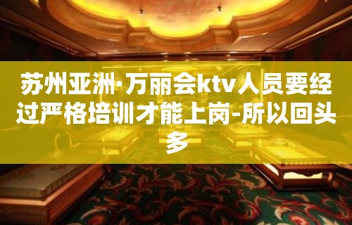 苏州亚洲·万丽会ktv人员要经过严格培训才能上岗-所以回头多