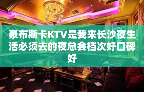 豪布斯卡KTV是我来长沙夜生活必须去的夜总会档次好口碑好