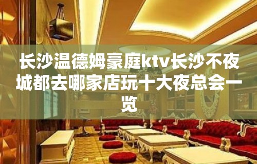 长沙温德姆豪庭ktv长沙不夜城都去哪家店玩十大夜总会一览