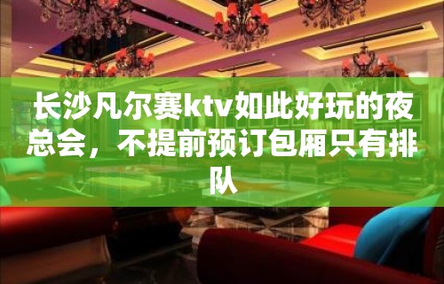 长沙凡尔赛ktv如此好玩的夜总会，不提前预订包厢只有排队