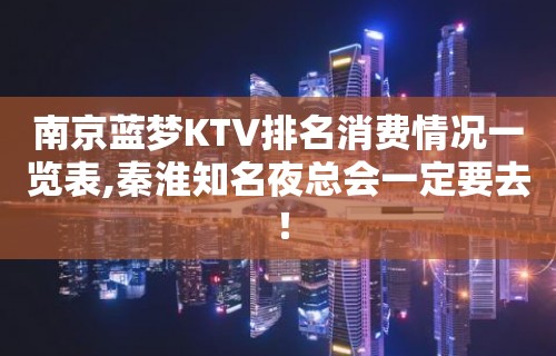 南京蓝梦KTV排名消费情况一览表,秦淮知名夜总会一定要去 ！