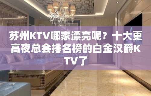 苏州KTV哪家漂亮呢？十大更高夜总会排名榜的白金汉爵KTV了