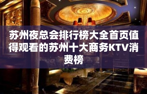 苏州夜总会排行榜大全首页值得观看的苏州十大商务KTV消费榜