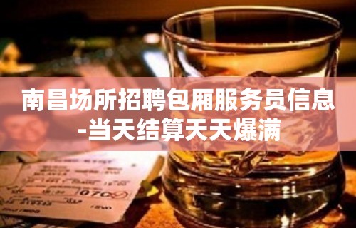 南昌场所招聘包厢服务员信息-当天结算天天爆满