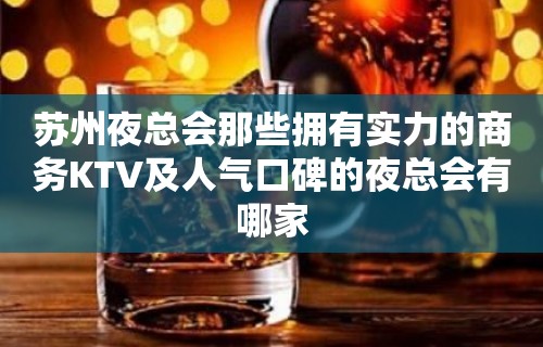 苏州夜总会那些拥有实力的商务KTV及人气口碑的夜总会有哪家