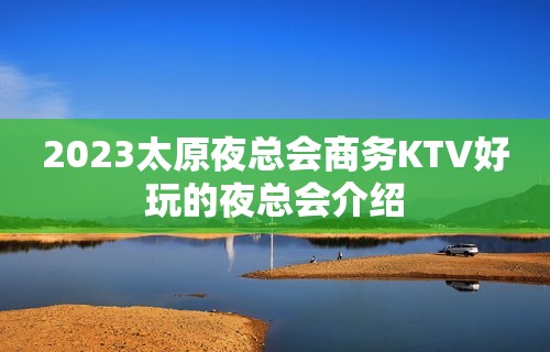 2023太原夜总会商务KTV好玩的夜总会介绍