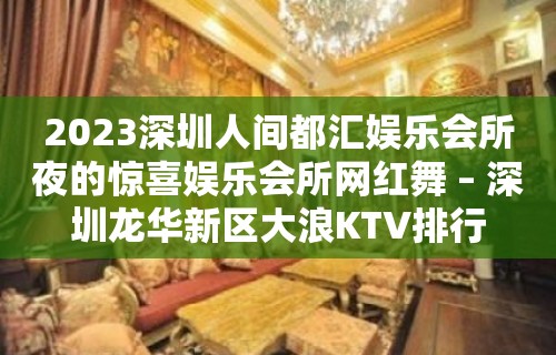 2023深圳人间都汇娱乐会所夜的惊喜娱乐会所网红舞 – 深圳龙华新区大浪KTV排行