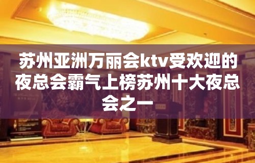 苏州亚洲万丽会ktv受欢迎的夜总会霸气上榜苏州十大夜总会之一