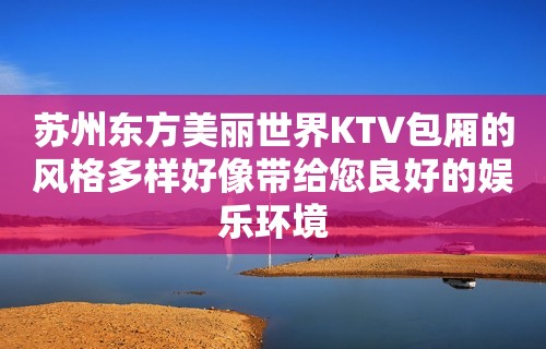 苏州东方美丽世界KTV包厢的风格多样好像带给您良好的娱乐环境