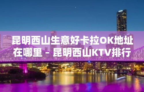 昆明西山生意好卡拉OK地址在哪里 – 昆明西山KTV排行