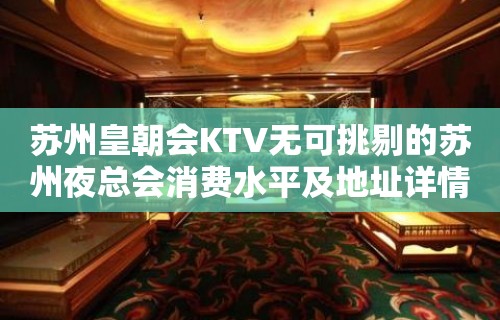 苏州皇朝会KTV无可挑剔的苏州夜总会消费水平及地址详情