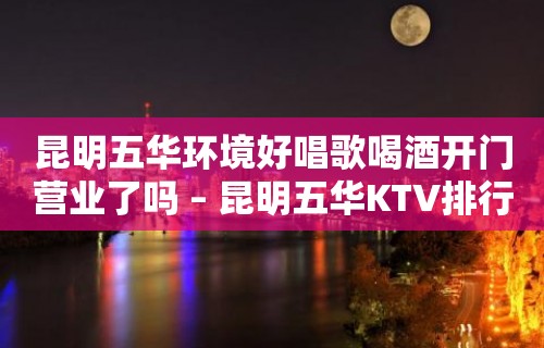 昆明五华环境好唱歌喝酒开门营业了吗 – 昆明五华KTV排行