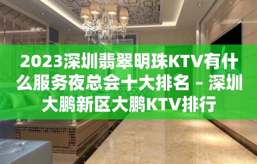 2023深圳翡翠明珠KTV有什么服务夜总会十大排名 – 深圳大鹏新区大鹏KTV排行