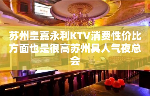 苏州皇嘉永利KTV消费性价比方面也是很高苏州具人气夜总会