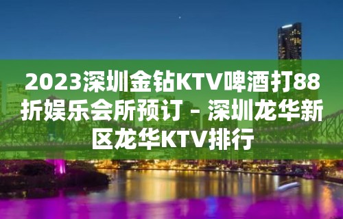 2023深圳金钻KTV啤酒打88折娱乐会所预订 – 深圳龙华新区龙华KTV排行